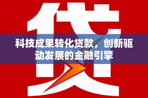 梁平科技成果转化贷款，创新驱动发展的金融引擎