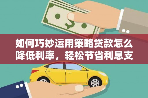 梁平如何巧妙运用策略贷款怎么降低利率，轻松节省利息支出