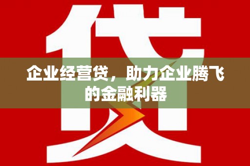 梁平企业经营贷，助力企业腾飞的金融利器