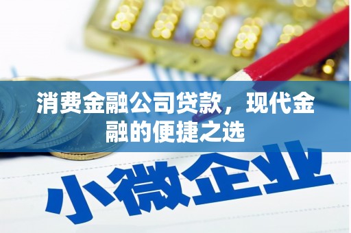 梁平消费金融公司贷款，现代金融的便捷之选