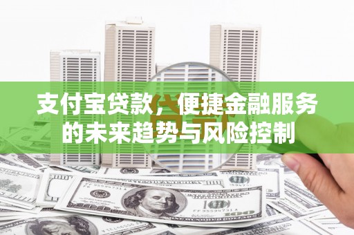 梁平支付宝贷款，便捷金融服务的未来趋势与风险控制