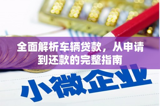 梁平全面解析车辆贷款，从申请到还款的完整指南