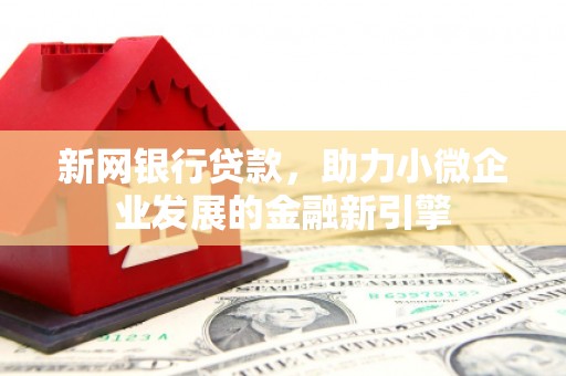 梁平新网银行贷款，助力小微企业发展的金融新引擎