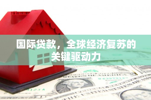 梁平国际贷款，全球经济复苏的关键驱动力