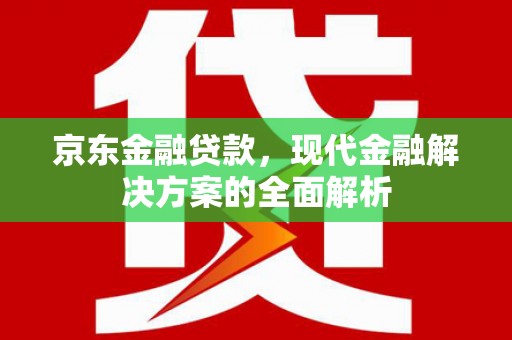 梁平京东金融贷款，现代金融解决方案的全面解析