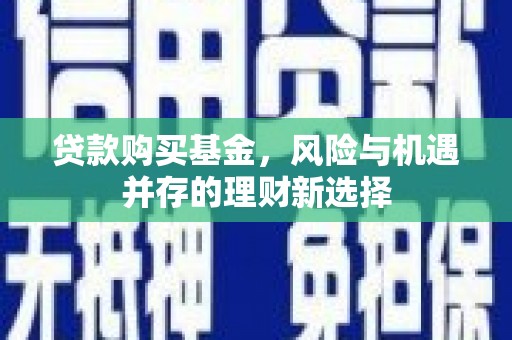 梁平贷款购买基金，风险与机遇并存的理财新选择