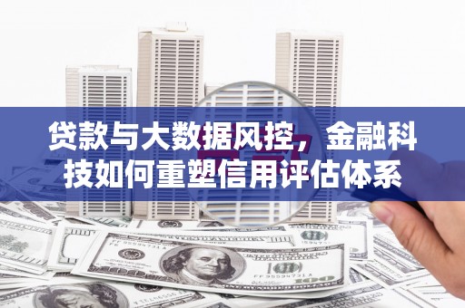 梁平贷款与大数据风控，金融科技如何重塑信用评估体系