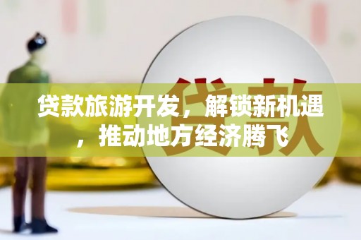 梁平贷款旅游开发，解锁新机遇，推动地方经济腾飞