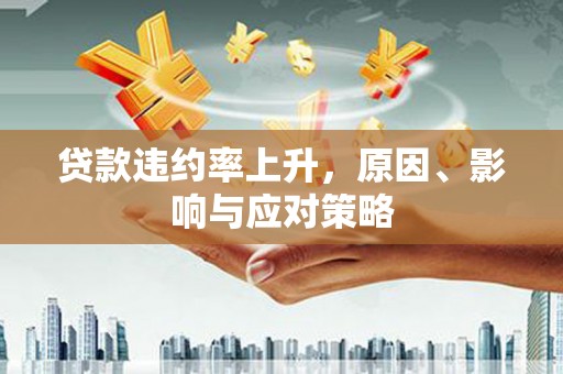 梁平贷款违约率上升，原因、影响与应对策略