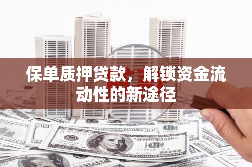 梁平保单质押贷款，解锁资金流动性的新途径