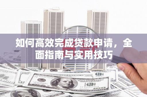 梁平如何高效完成贷款申请，全面指南与实用技巧
