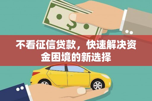 梁平不看征信贷款，快速解决资金困境的新选择