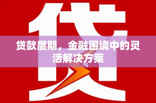 梁平贷款展期，金融困境中的灵活解决方案
