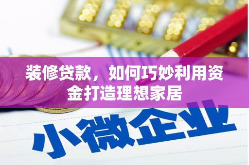 梁平装修贷款，如何巧妙利用资金打造理想家居