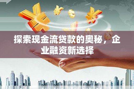 梁平探索现金流贷款的奥秘，企业融资新选择