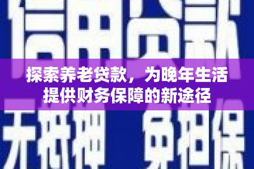 梁平探索养老贷款，为晚年生活提供财务保障的新途径
