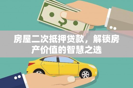 梁平房屋二次抵押贷款，解锁房产价值的智慧之选