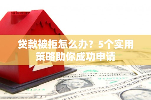 梁平贷款被拒怎么办？5个实用策略助你成功申请