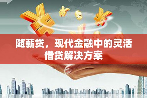 梁平随薪贷，现代金融中的灵活借贷解决方案