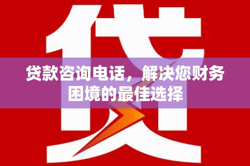 梁平贷款咨询电话，解决您财务困境的最佳选择