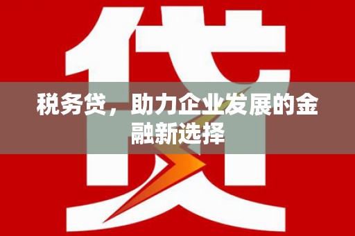 梁平税务贷，助力企业发展的金融新选择