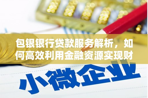 梁平包银银行贷款服务解析，如何高效利用金融资源实现财富增长