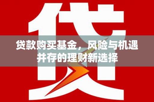 梁平贷款购买基金，风险与机遇并存的理财新选择