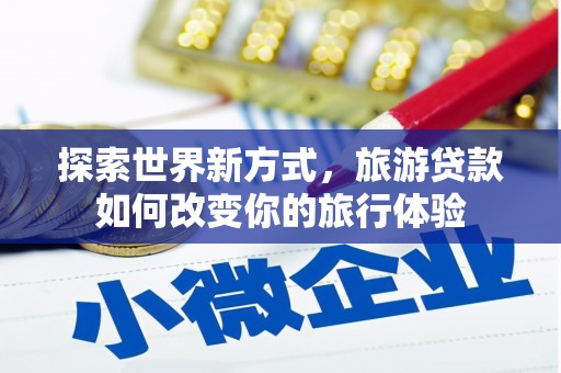 梁平探索世界新方式，旅游贷款如何改变你的旅行体验