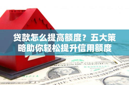 梁平贷款怎么提高额度？五大策略助你轻松提升信用额度