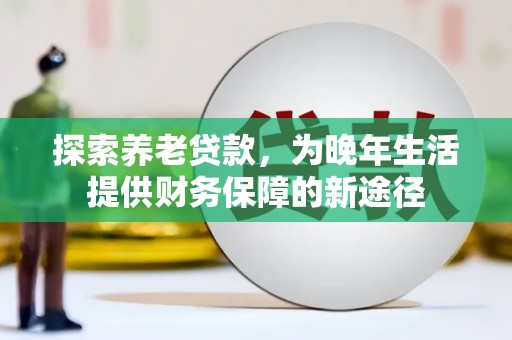 梁平探索养老贷款，为晚年生活提供财务保障的新途径