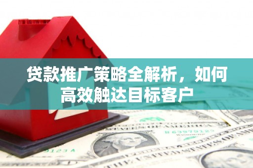 梁平贷款推广策略全解析，如何高效触达目标客户