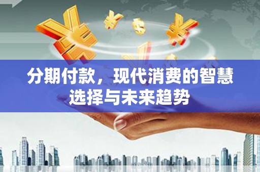 梁平分期付款，现代消费的智慧选择与未来趋势