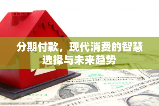 梁平分期付款，现代消费的智慧选择与未来趋势