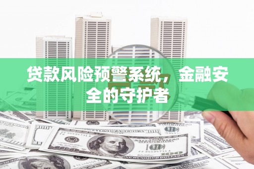 梁平贷款风险预警系统，金融安全的守护者