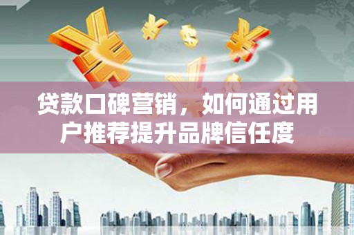 梁平贷款口碑营销，如何通过用户推荐提升品牌信任度