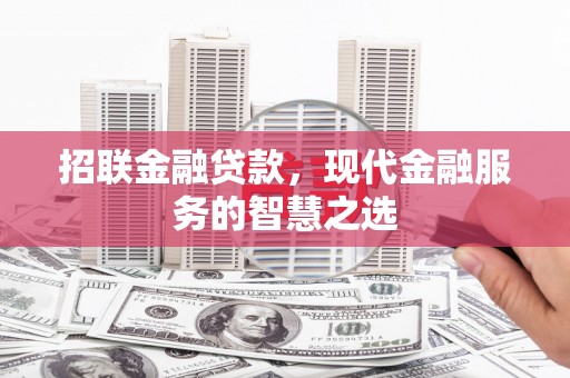 梁平招联金融贷款，现代金融服务的智慧之选
