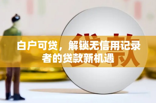 梁平白户可贷，解锁无信用记录者的贷款新机遇