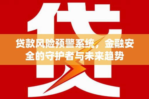 梁平贷款风险预警系统，金融安全的守护者与未来趋势
