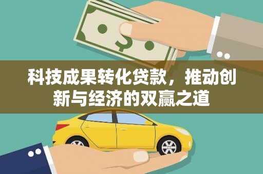 梁平科技成果转化贷款，推动创新与经济的双赢之道