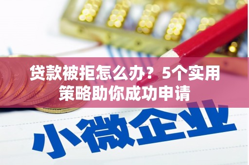 梁平贷款被拒怎么办？5个实用策略助你成功申请