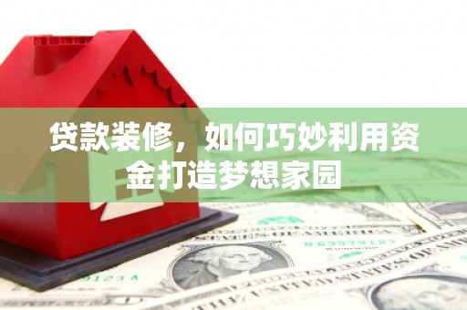 梁平贷款装修，如何巧妙利用资金打造梦想家园
