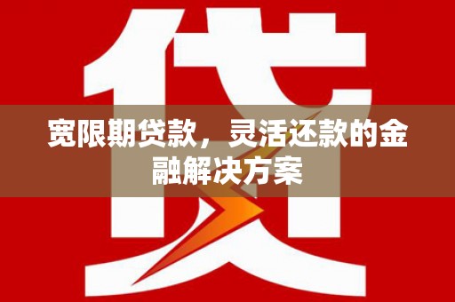 梁平宽限期贷款，灵活还款的金融解决方案