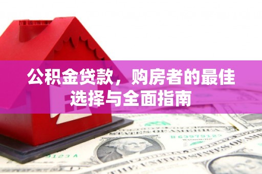 梁平公积金贷款，购房者的最佳选择与全面指南