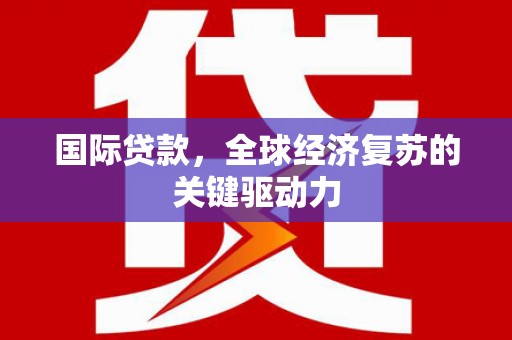 梁平国际贷款，全球经济复苏的关键驱动力