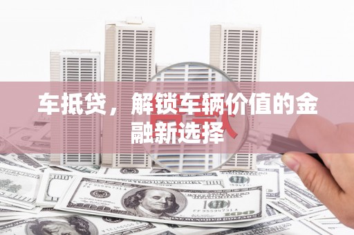 梁平车抵贷，解锁车辆价值的金融新选择