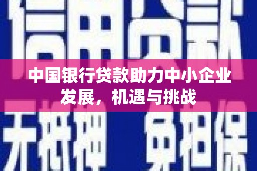 梁平中国银行贷款助力中小企业发展，机遇与挑战
