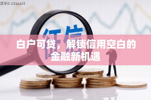 梁平白户可贷，解锁信用空白的金融新机遇