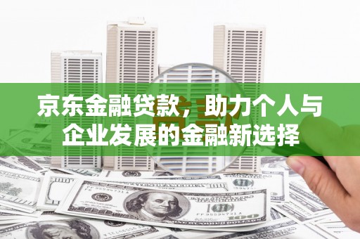 梁平京东金融贷款，助力个人与企业发展的金融新选择
