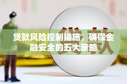 梁平贷款风险控制措施，确保金融安全的五大策略