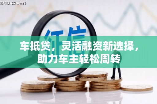梁平车抵贷，灵活融资新选择，助力车主轻松周转